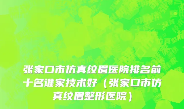 张家口市仿真纹眉医院排名前十名谁家技术好（张家口市仿真纹眉整形医院）