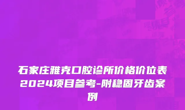 石家庄雅克口腔诊所价格价位表2024项目参考-附稳固牙齿案例