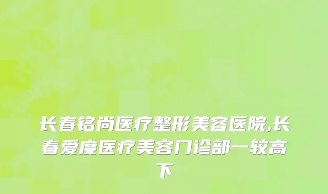 长春铭尚医疗整形美容医院,长春爱度医疗美容门诊部一较高下