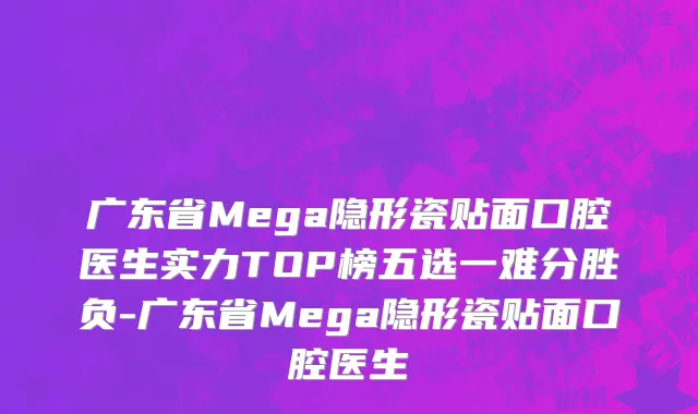 广东省Mega隐形瓷贴面口腔医生实力TOP榜五选一难分胜负-广东省Mega隐形瓷贴面口腔医生