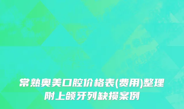 常熟奥美口腔价格表(费用)整理附上颌牙列缺损案例