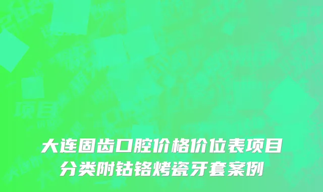 大连固齿口腔价格价位表项目分类附钴铬烤瓷牙套案例