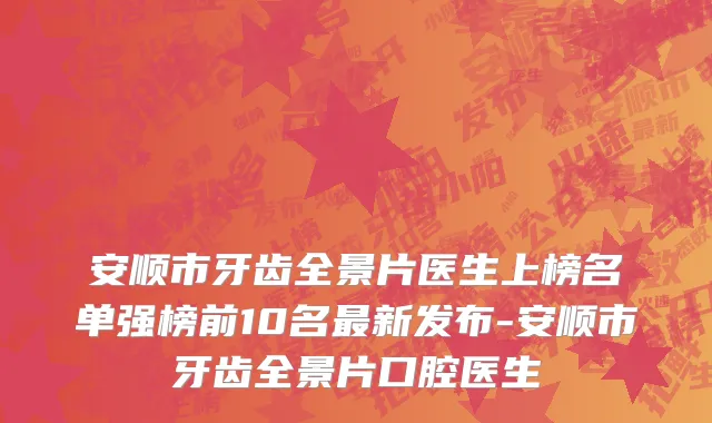 安顺市牙齿全景片医生上榜名单强榜前10名最新发布-安顺市牙齿全景片口腔医生