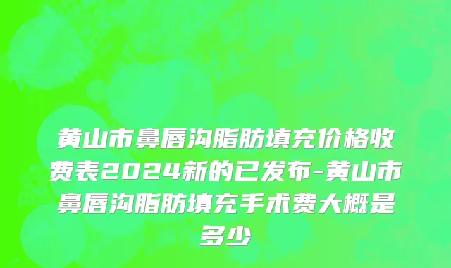黄山市鼻唇沟脂肪填充价格收费表2024新的已发布-黄山市鼻唇沟脂肪填充手术费大概是多少