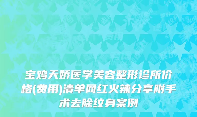 宝鸡天娇医学美容整形诊所价格(费用)清单网红火辣分享附手术去除纹身案例