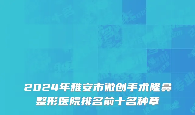 2024年雅安市微创手术隆鼻整形医院排名前十名种草