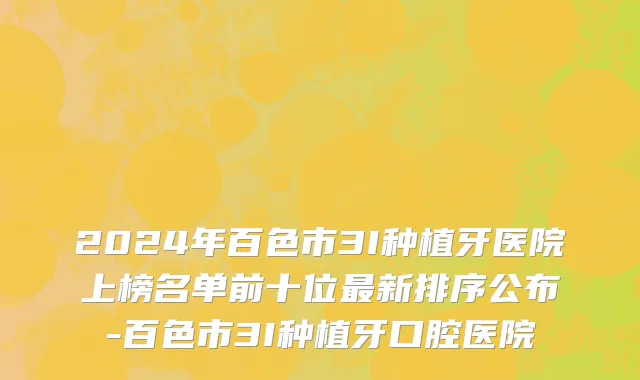 2024年百色市3I种植牙医院上榜名单前十位最新排序公布-百色市3I种植牙口腔医院