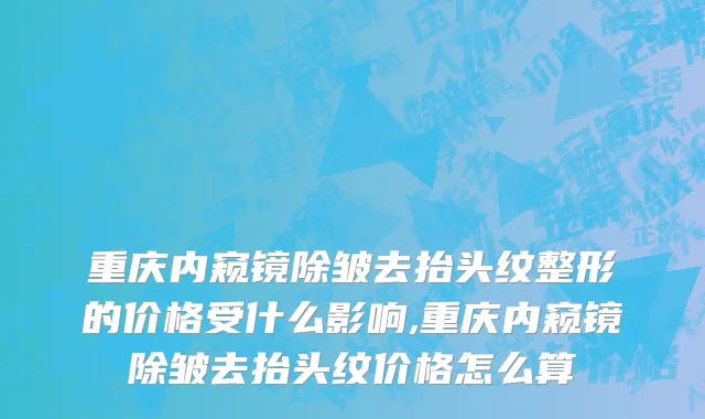 重庆内窥镜除皱去抬头纹整形的价格受什么影响,重庆内窥镜除皱去抬头纹价格怎么算