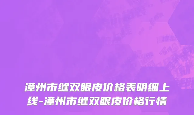 漳州市缝双眼皮价格表明细上线-漳州市缝双眼皮价格行情