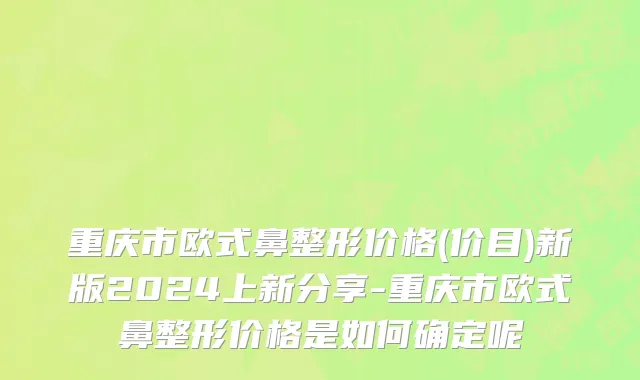 重庆市欧式鼻整形价格(价目)新版2024上新分享-重庆市欧式鼻整形价格是如何确定呢