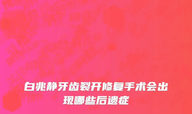 白兆静牙齿裂开修复手术会出现哪些后遗症