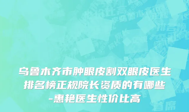 乌鲁木齐市肿眼皮割双眼皮医生排名榜正规院长资质的有哪些-惠艳医生性价比高