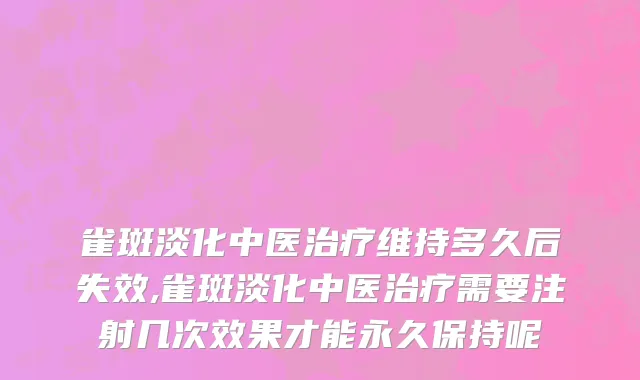 雀斑淡化中医治疗维持多久后失效,雀斑淡化中医治疗需要注射几次效果才能永久保持呢