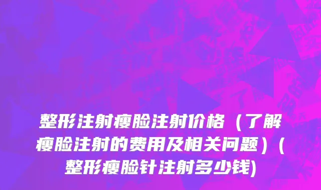 整形注射瘦脸注射价格（了解瘦脸注射的费用及相关问题）(整形瘦脸针注射多少钱)
