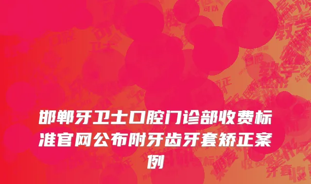 邯郸牙卫士口腔门诊部收费标准官网公布附牙齿牙套矫正案例