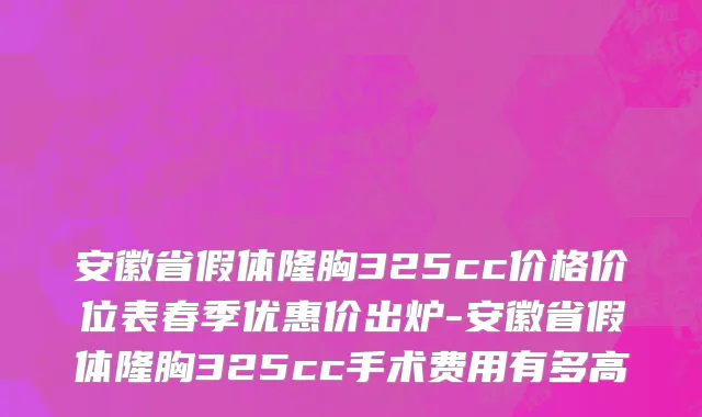 安徽省假体隆胸325cc价格价位表春季优惠价出炉-安徽省假体隆胸325cc手术费用有多高