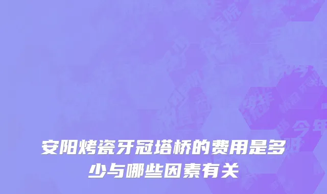 安阳烤瓷牙冠塔桥的费用是多少与哪些因素有关