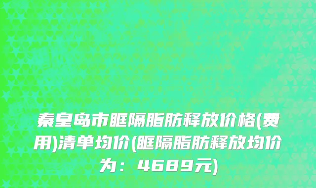 秦皇岛市眶隔脂肪释放价格(费用)清单均价(眶隔脂肪释放均价为：4689元)