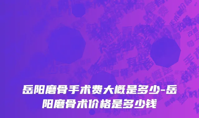 岳阳磨骨手术费大概是多少-岳阳磨骨术价格是多少钱