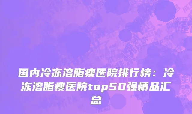 国内冷冻溶脂瘦医院排行榜：冷冻溶脂瘦医院top50强精品汇总