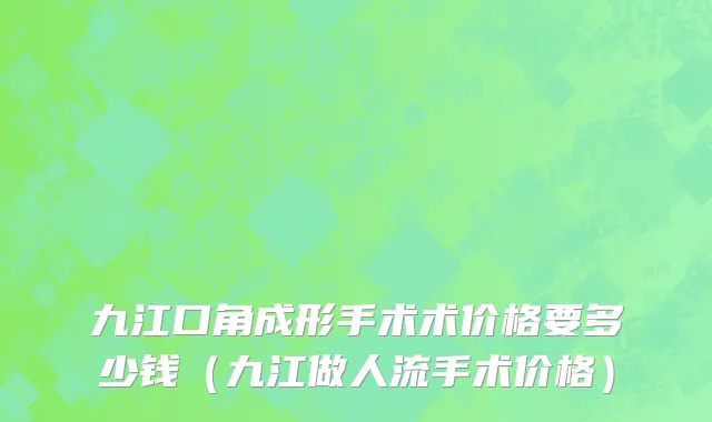 九江口角成形手术术价格要多少钱（九江做人流手术价格）
