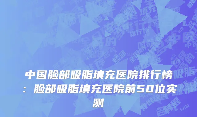 中国脸部吸脂填充医院排行榜：脸部吸脂填充医院前50位实测