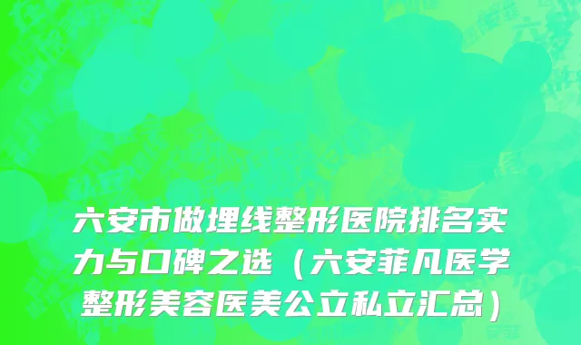 六安市做埋线整形医院排名实力与口碑之选（六安菲凡医学整形美容医美公立私立汇总）