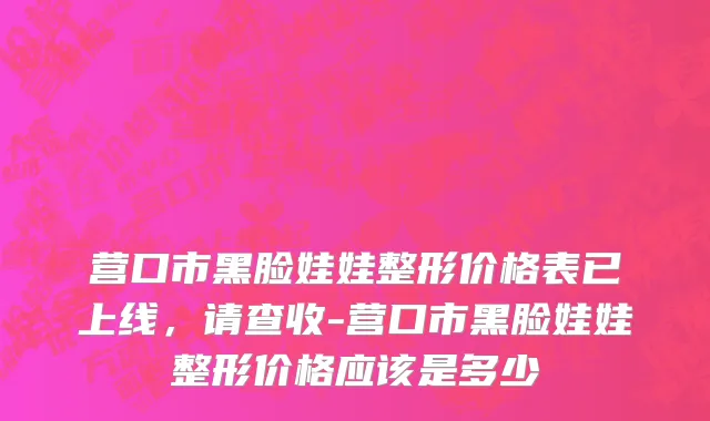 营口市黑脸娃娃整形价格表已上线，请查收-营口市黑脸娃娃整形价格应该是多少