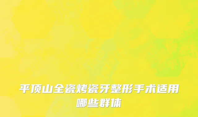 平顶山全瓷烤瓷牙整形手术适用哪些群体