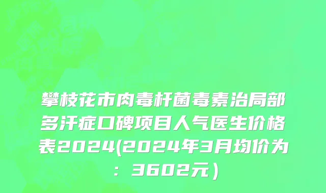 攀枝花市肉毒杆菌毒素治局部多汗症口碑项目人气医生价格表2024(2024年3月均价为：3602元）