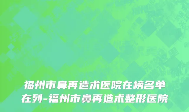 福州市鼻再造术医院在榜名单在列-福州市鼻再造术整形医院
