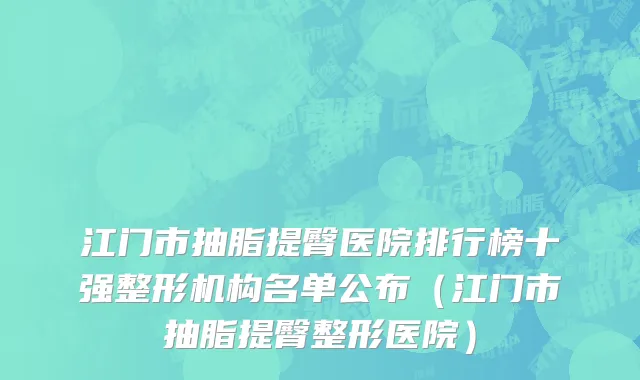 江门市抽脂提臀医院排行榜十强整形机构名单公布（江门市抽脂提臀整形医院）