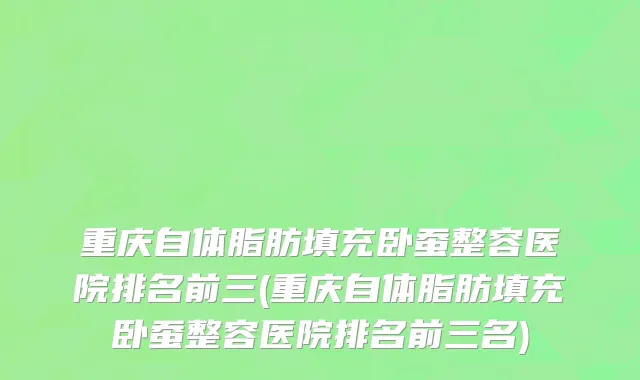 重庆自体脂肪填充卧蚕整容医院排名前三(重庆自体脂肪填充卧蚕整容医院排名前三名)