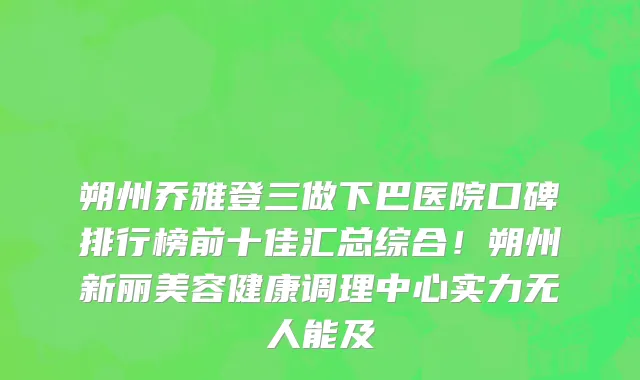 朔州乔雅登三做下巴医院口碑排行榜前十佳汇总综合!朔州新丽美容健康调理中心实力无人能及