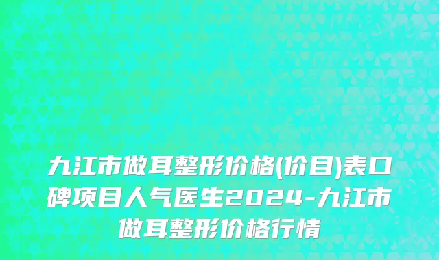 九江市做耳整形价格(价目)表口碑项目人气医生2024-九江市做耳整形价格行情