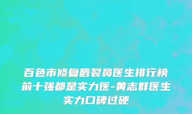 百色市修复唇裂鼻医生排行榜前十强都是实力医-黄志群医生实力口碑过硬