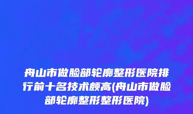 舟山市做脸部轮廓整形医院排行前十名技术颇高(舟山市做脸部轮廓整形整形医院)