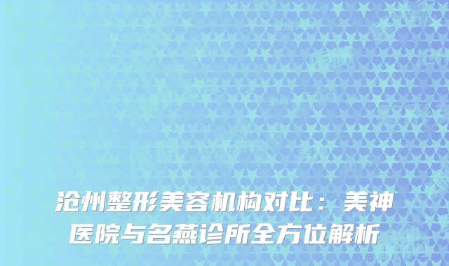 沧州整形美容机构对比：美神医院与名燕诊所全方位解析