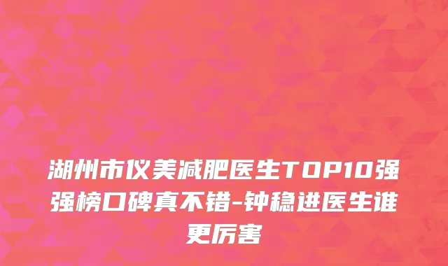 湖州市仪美减肥医生TOP10强强榜口碑真不错-钟稳进医生谁更厉害