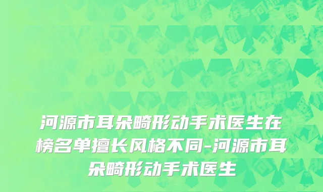河源市耳朵畸形动手术医生在榜名单擅长风格不同-河源市耳朵畸形动手术医生