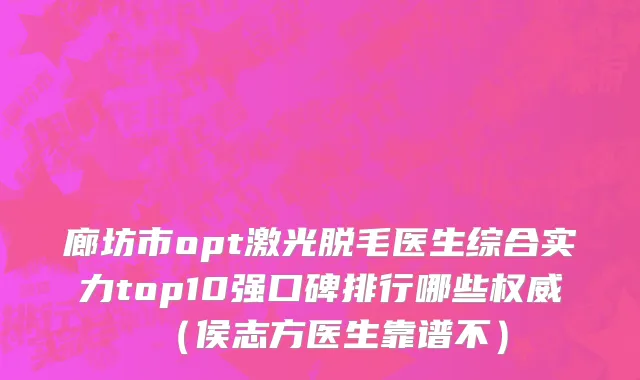 廊坊市opt激光脱毛医生综合实力top10强口碑排行哪些权威（侯志方医生靠谱不）