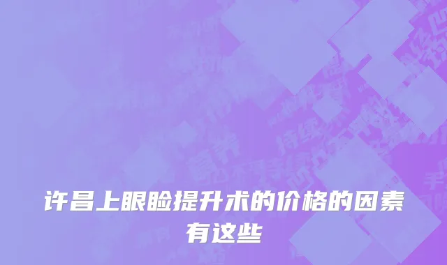 许昌上眼睑提升术的价格的因素有这些