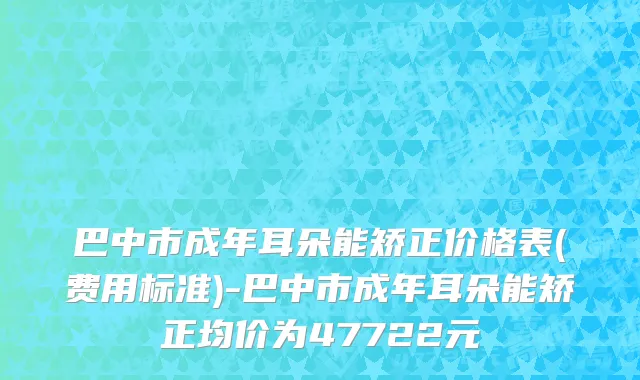 巴中市成年耳朵能矫正价格表(费用标准)-巴中市成年耳朵能矫正均价为47722元