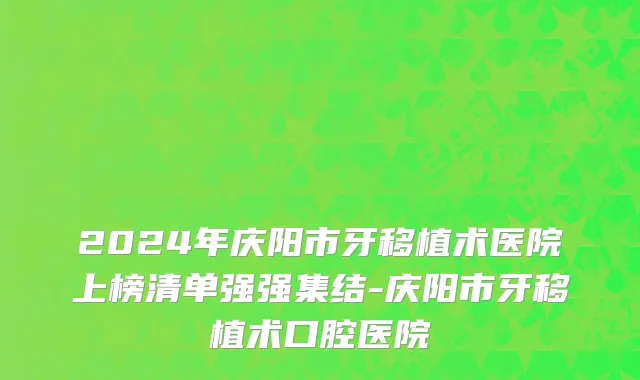 2024年庆阳市牙移植术医院上榜清单强强集结-庆阳市牙移植术口腔医院