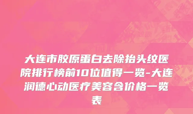 大连市胶原蛋白去除抬头纹医院排行榜前10位值得一览-大连润德心动医疗美容含价格一览表