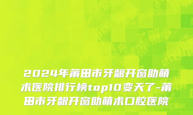 2024年莆田市牙龈开窗助萌术医院排行榜top10变天了-莆田市牙龈开窗助萌术口腔医院