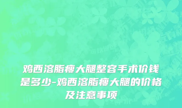 鸡西溶脂瘦大腿整容手术价钱是多少-鸡西溶脂瘦大腿的价格及注意事项