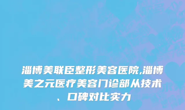 淄博美联臣整形美容医院,淄博美之元医疗美容门诊部从技术、口碑对比实力
