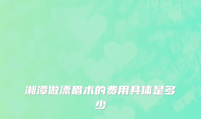 湘潭做漂眉术的费用具体是多少