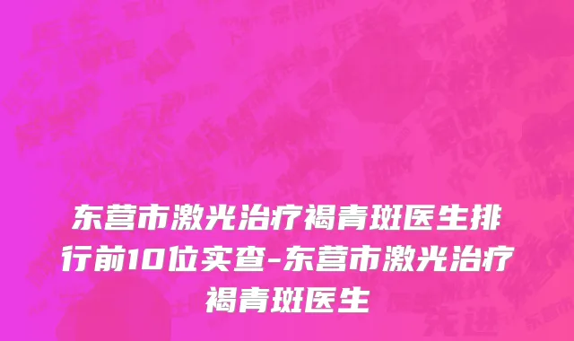 东营市激光治疗褐青斑医生排行前10位实查-东营市激光治疗褐青斑医生
